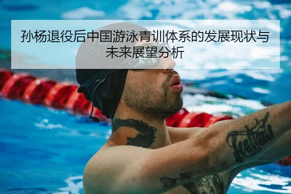 孙杨退役后中国游泳青训体系的发展现状与未来展望分析