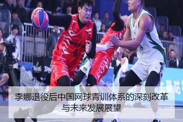 李娜退役后中国网球青训体系的深刻改革与未来发展展望
